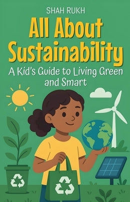 All About Sustainability: A Kid's Guide to Living Green and Smart by Rukh, Shah