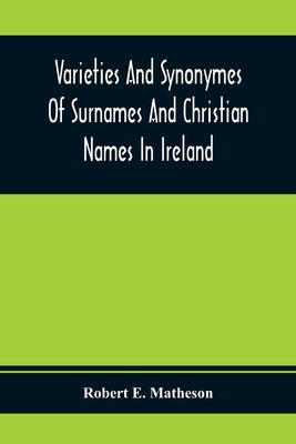 Varieties And Synonymes Of Surnames And Christian Names In Ireland: For The Guidance Of Registration Officers And The Public In Searching The Indexes by E. Matheson, Robert