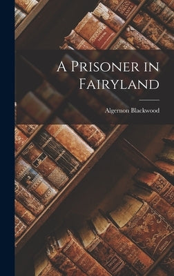 A Prisoner in Fairyland by Blackwood, Algernon
