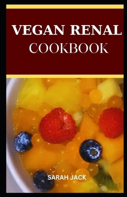 The Vegan Renal Cookbook: The Vegan Renal Cookbook: Nourishing Plant-Based Recipes for Kidney Health by Jack, Sarah