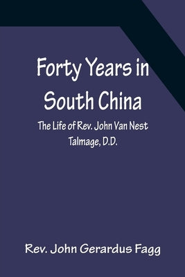 Forty Years in South China The Life of Rev. John Van Nest Talmage, D.D. by John Gerardus Fagg