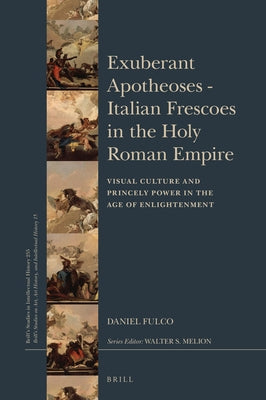 Exuberant Apotheoses: Italian Frescoes in the Holy Roman Empire: Visual Culture and Princely Power in the Age of Enlightenment by Fulco, Daniel