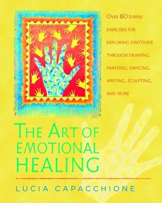The Art of Emotional Healing: Over 60 Simple Exercises for Exploring Emotions Through Drawing, Painting, Dancing, Writing, Sculpting, and More by Capacchione, Lucia