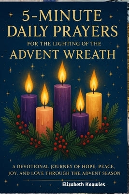 5-minute Daily Prayer for the Lighting of the Advent Wreath: A Devotional Journey of Hope, Peace, Joy, and Love through the Advent Season by Knowles, Elizabeth