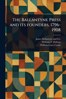 The Ballantyne Press and Its Founders, 1796-1908 by Co, James Ballantyne and