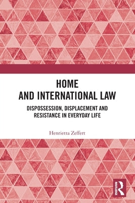 Home and International Law: Dispossession, Displacement and Resistance in Everyday Life by Zeffert, Henrietta