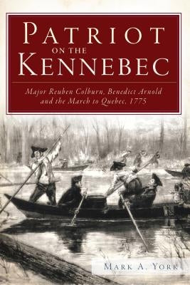 Patriot on the Kennebec:: Major Reuben Colburn, Benedict Arnold and the March to Quebec, 1775 by York, Mark A.