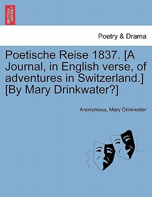 Poetische Reise 1837. [A Journal, in English Verse, of Adventures in Switzerland.] [By Mary Drinkwater?] by Anonymous
