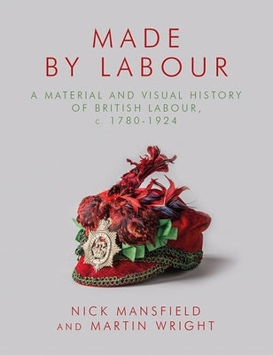 Made by Labour: A Material and Visual History of British Labour, C. 1780-1924 by Wright, Martin
