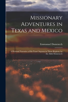 Missionary Adventures in Texas and Mexico: A Personal Narrative of Six Years' Sojourn in Those Regions. by the Abbé Domenech by Domenech, Emmanuel