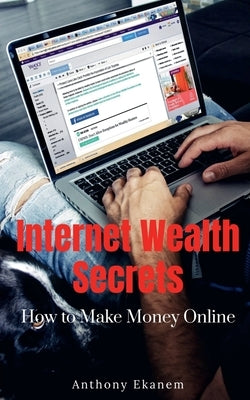 Internet Wealth Secrets: How to Make Money Online by Ekanem, Anthony