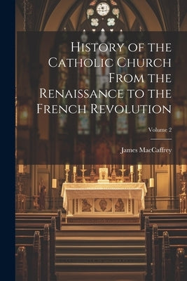 History of the Catholic Church From the Renaissance to the French Revolution; Volume 2 by MacCaffrey, James 1875-1935