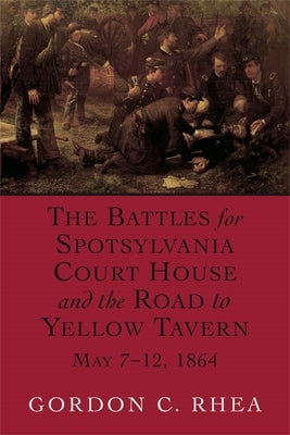 Battles for Spotsylvania Court House and the Road to Yellow Tavern, May 7-12, 1864 by Rhea, Gordon C.