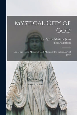 Mystical City of God: Life of the Virgin Mother of God, Manifested to Sister Mary of Jesus by María de Jesús, de Agreda