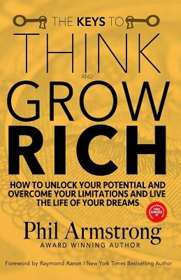 The Keys to Think and Grow Rich: How to Unlock Your Potential and Overcome Your Limitations and Live the Life of Your Dreams by Aaron, Raymond
