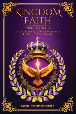 Kingdom Faith Spirit-Filled Life Understanding Your Divine Self, for Kingdom Service by Dorsey, Kenneth Richard