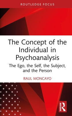 The Concept of the Individual in Psychoanalysis: The Ego, the Self, the Subject, and the Person by Moncayo, Raul