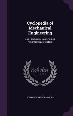 Cyclopedia of Mechanical Engineering: Gas Producers, Gas Engines, Automobiles, Elevators by Raymond, Howard Monroe