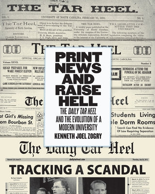 Print News and Raise Hell: The Daily Tar Heel and the Evolution of a Modern University by Zogry, Kenneth Joel
