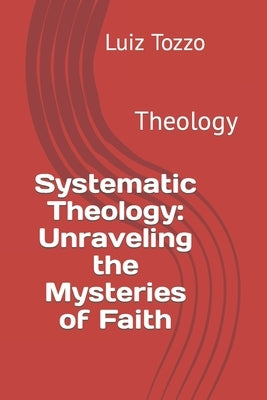 Systematic Theology: Unraveling the Mysteries of Faith: Theology by Tozzo, Luiz