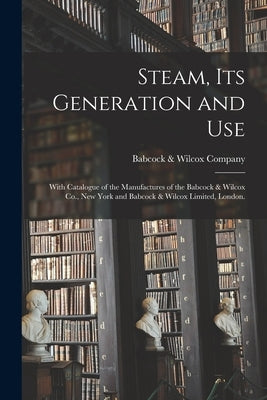 Steam, Its Generation and Use: With Catalogue of the Manufactures of the Babcock & Wilcox Co., New York and Babcock & Wilcox Limited, London. by Babcock & Wilcox Company