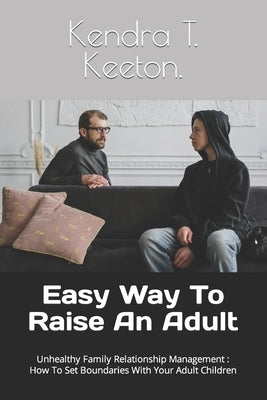 Easy Way To Raise An Adult: Unhealthy Family Relationship Management: How To Set Boundaries With Your Adult Children by T. Keeton, Kendra