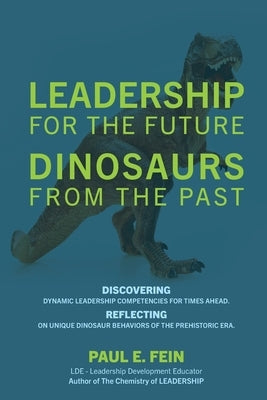 LEADERSHIP for the Future DINOSAURS from the Past: Discovering dynamic leadership competencies for times ahead. Reflecting on unique dinosaur behavior by Fein, Paul E.
