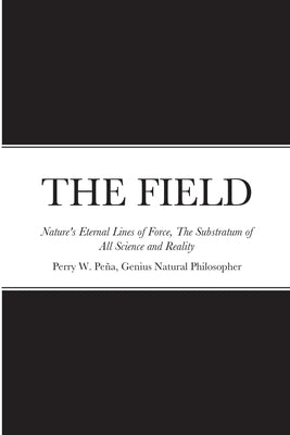 THE FIELD, Nature's Eternal Lines of Force, The Substratum of All Science and Reality by Peña, Perry W.
