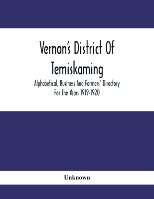 Vernon'S District Of Temiskaming: Alphabetical, Business And Farmers' Directory For The Years 1919-1920 by Unknown