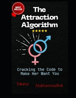 The Attraction Algorithm: Cracking The Code To Make Her Want You by Mukhammadbek, Yokubov