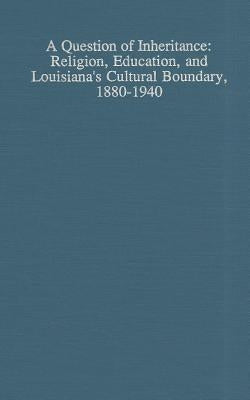 A Question of Inheritance: Religion, Education, and Louisiana's Cultural Boundary, 1880-1940 by Dauphine, James G.