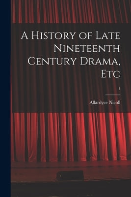 A History of Late Nineteenth Century Drama, Etc; 1 by Nicoll, Allardyce 1894-1976