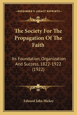 The Society For The Propagation Of The Faith: Its Foundation, Organization And Success, 1822-1922 (1922) by Hickey, Edward John