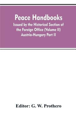 Peace handbooks: Issued by the Historical Section of the Foreign Office (Volume II) Austria-Hungary Part II by Editor Prothero, G. W.
