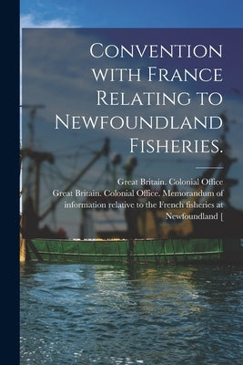 Convention With France Relating to Newfoundland Fisheries. by Great Britain Colonial Office