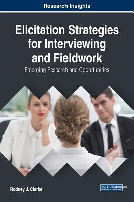 Elicitation Strategies for Interviewing and Fieldwork: Emerging Research and Opportunities by Clarke, Rodney J.