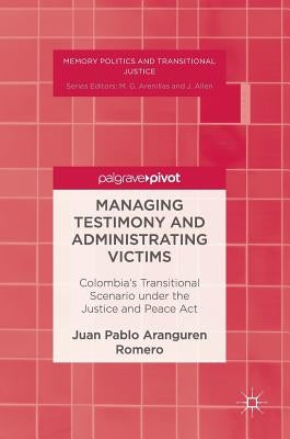 Managing Testimony and Administrating Victims: Colombia's Transitional Scenario Under the Justice and Peace ACT by Aranguren Romero, Juan Pablo