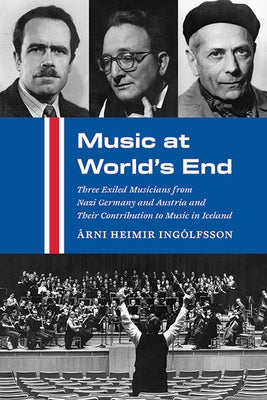 Music at World's End: Three Exiled Musicians from Nazi Germany and Austria and Their Contribution to Music in Iceland by Ingólfsson, Árni Heimir