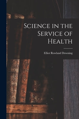Science in the Service of Health by Downing, Elliot Rowland 1868-