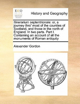 Itinerarium Septentrionale: Or, a Journey Thro' Most of the Counties of Scotland, and Those in the North of England. in Two Parts. Part I. Contain by Gordon, Alexander