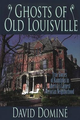 Ghosts of Old Louisville: True Stories of Hauntings in America's Largest Victorian Neighborhood by Domine, David