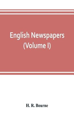 English newspapers; chapters in the history of journalism (Volume I) by R. Bourne, H.