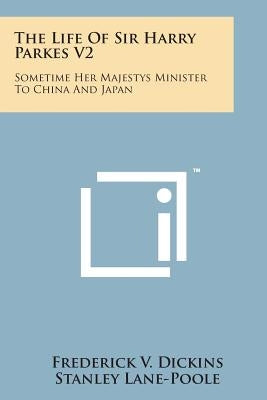The Life of Sir Harry Parkes V2: Sometime Her Majestys Minister to China and Japan by Dickins, Frederick V.