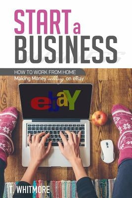Start a Business: How to Work from Home Making Money Selling on eBay by Whitmore, T.