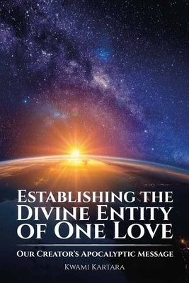 Establishing the Divine Entity of One Love, Our Creator's Apocalyptic Message by Kartara, Kwami