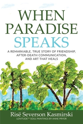 When Paradise Speaks: A Remarkable, True Story of Friendship, After-Death Communication, and Art that Heals by Severson Kasmirski, Risë