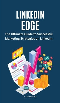 LinkedIn Edge: The Ultimate Guide to Successful Marketing Strategies on LinkedIn by Vincent, B.