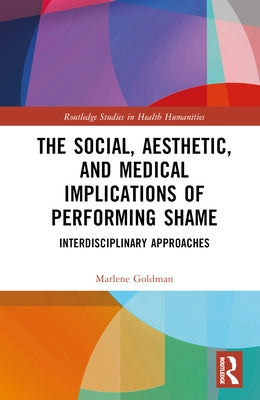 The Social, Aesthetic, and Medical Implications of Performing Shame: Interdisciplinary Approaches by Goldman, Marlene