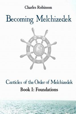 Becoming Melchizedek: Heaven's Priesthood and Your Journey: Foundations by Robinson Phd, Charles J.