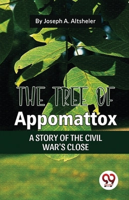 The Tree Of Appomattox A Story Of The Civil War'S Close by Altsheler, Joseph a.